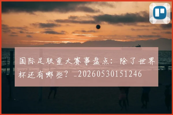 国际足联重大赛事盘点:除了世界杯还有哪些?_20260530151246