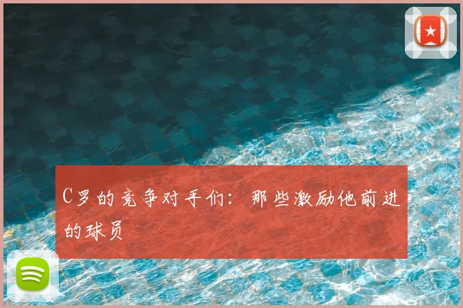 C罗的竞争对手们：那些激励他前进的球员