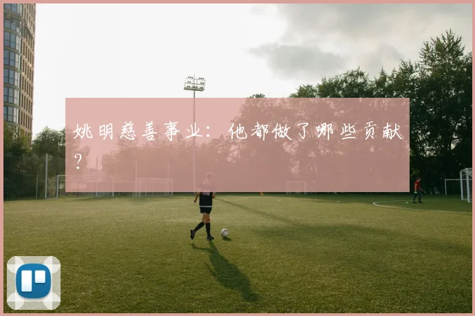 姚明慈善事业:他都做了哪些贡献?