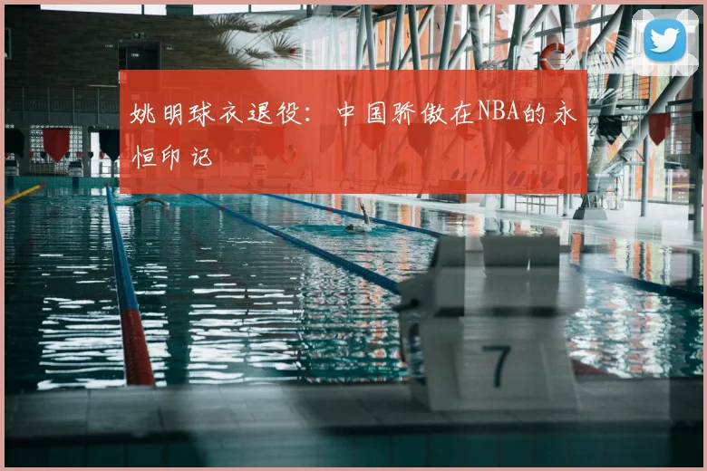 姚明球衣退役:中国骄傲在NBA的永恒印记