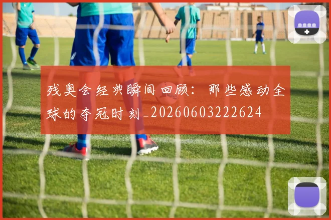 残奥会经典瞬间回顾:那些感动全球的夺冠时刻_20260603222624