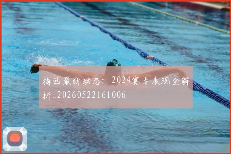 梅西最新动态:2024赛季表现全解析_20260522161006