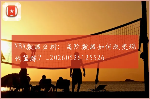 NBA数据分析:高阶数据如何改变现代篮球?_20260526125526