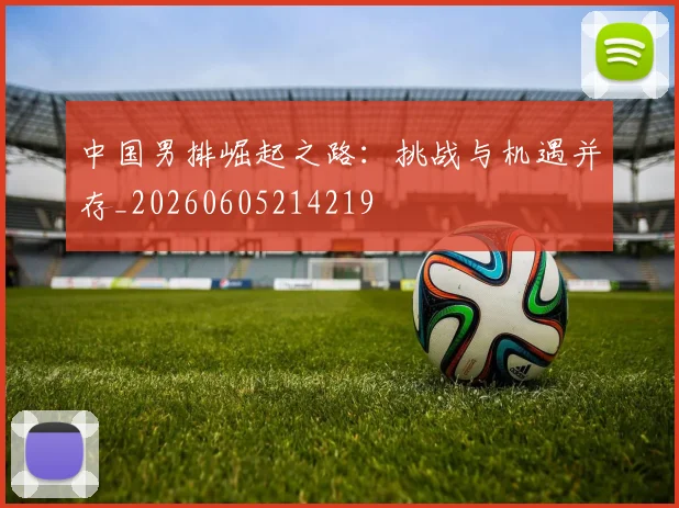 中国男排崛起之路：挑战与机遇并存_20260605214219