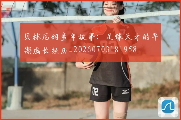 贝林厄姆童年故事:足球天才的早期成长经历_20260703181958
