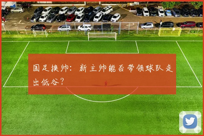 国足换帅：新主帅能否带领球队走出低谷？