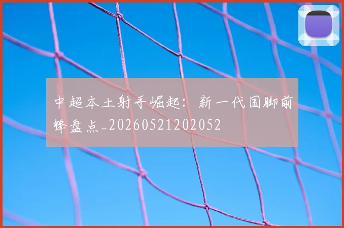 中超本土射手崛起:新一代国脚前锋盘点_20260521202052