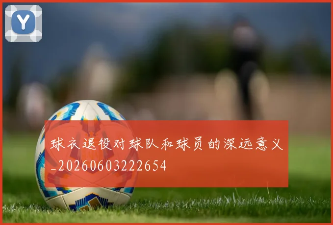 球衣退役对球队和球员的深远意义_20260603222654