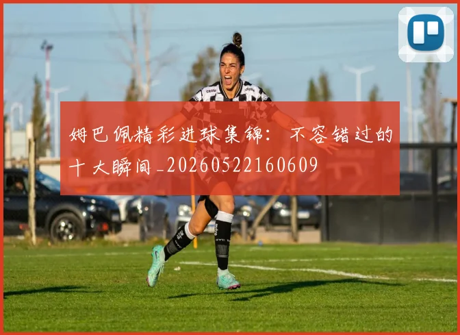 姆巴佩精彩进球集锦:不容错过的十大瞬间_20260522160609
