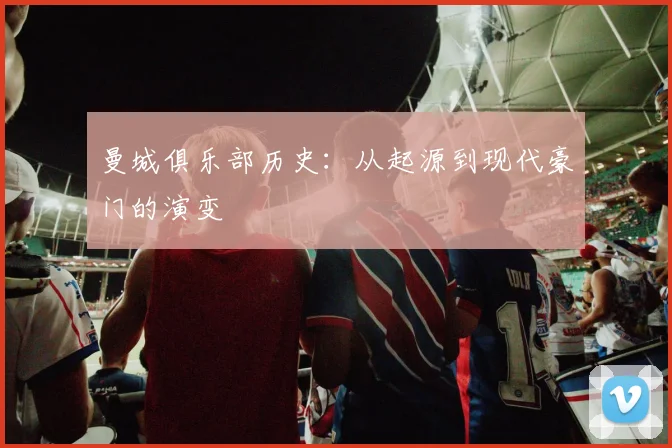 曼城俱乐部历史:从起源到现代豪门的演变