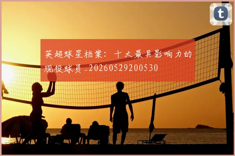 英超球星档案:十大最具影响力的现役球员_20260529200530