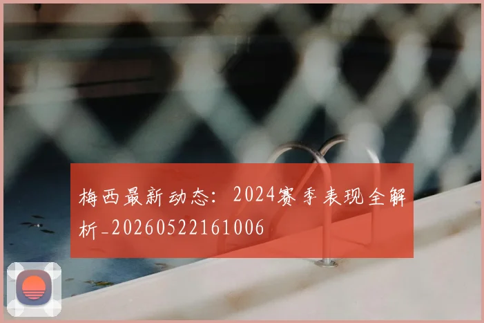 梅西最新动态:2024赛季表现全解析_20260522161006