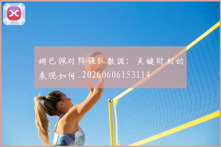 姆巴佩对阵强队数据：关键时刻的表现如何_20260606153114