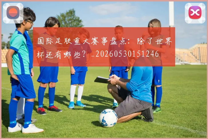 国际足联重大赛事盘点:除了世界杯还有哪些?_20260530151246