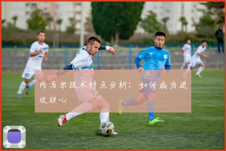 内马尔技术特点分析：如何成为进攻核心