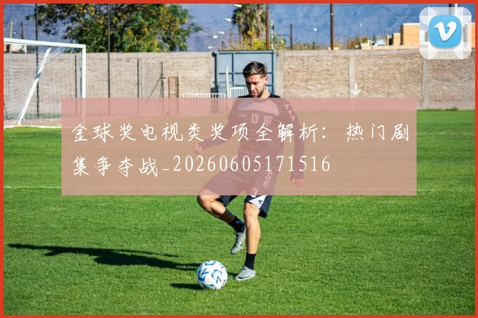 金球奖电视类奖项全解析：热门剧集争夺战_20260605171516