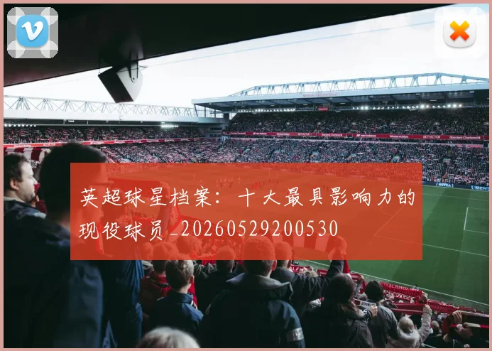 英超球星档案:十大最具影响力的现役球员_20260529200530