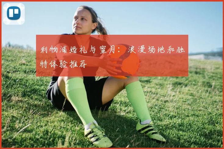 利物浦婚礼与蜜月：浪漫场地和独特体验推荐
