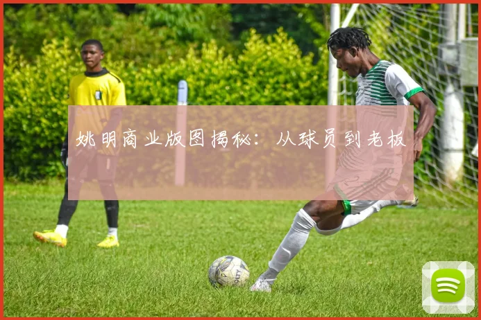 姚明商业版图揭秘：从球员到老板