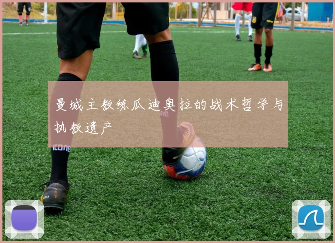 曼城主教练瓜迪奥拉的战术哲学与执教遗产