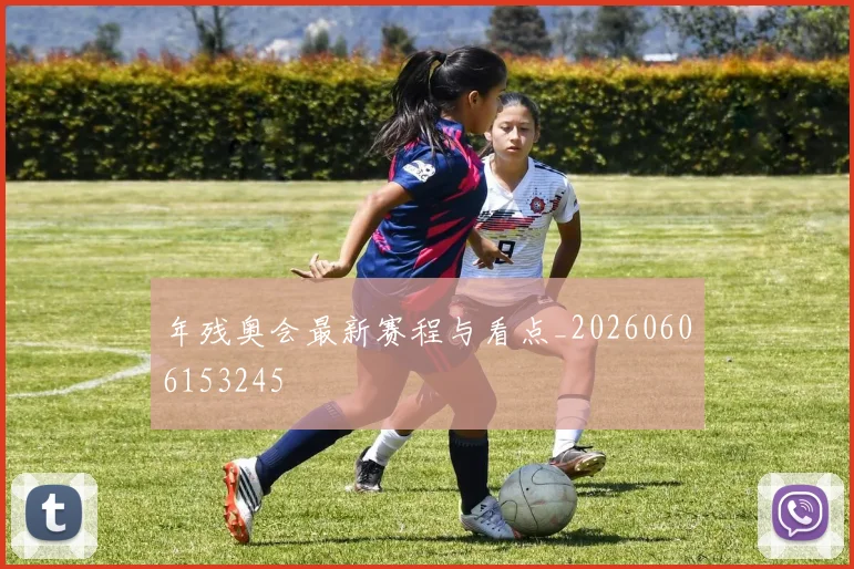 年残奥会最新赛程与看点_20260606153245