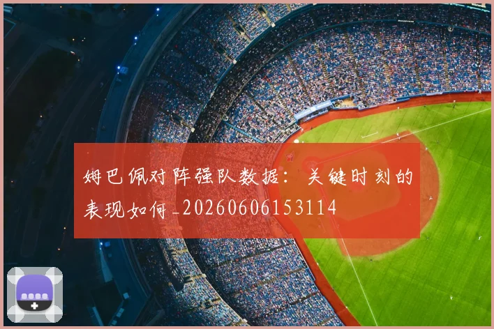 姆巴佩对阵强队数据：关键时刻的表现如何_20260606153114