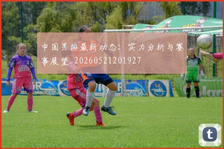 中国男排最新动态:实力分析与赛事展望_20260521201927