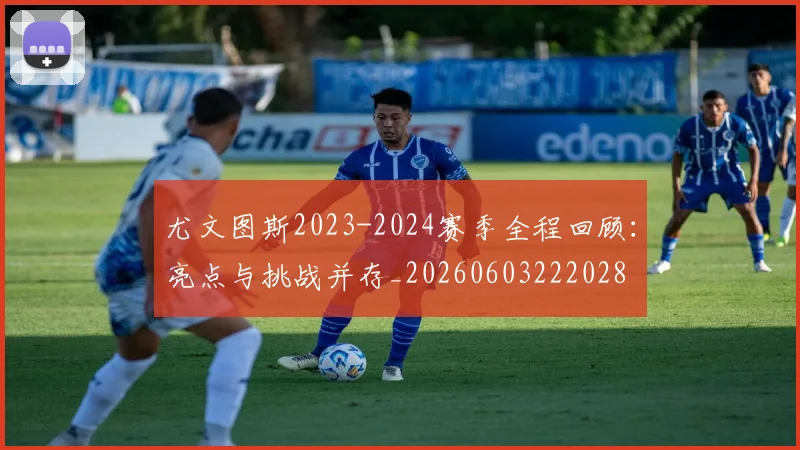 尤文图斯2023-2024赛季全程回顾：亮点与挑战并存_20260603222028