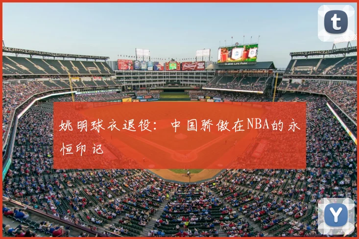 姚明球衣退役:中国骄傲在NBA的永恒印记