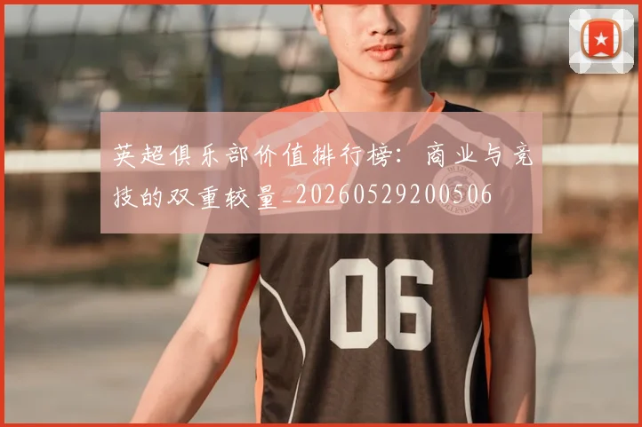 英超俱乐部价值排行榜：商业与竞技的双重较量_20260529200506