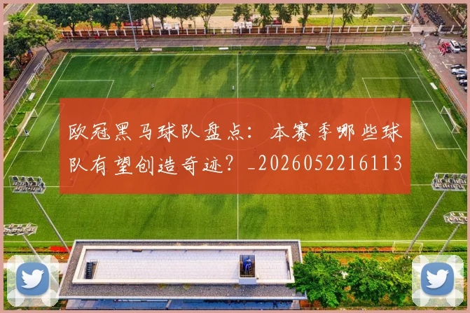 欧冠黑马球队盘点：本赛季哪些球队有望创造奇迹？_20260522161138