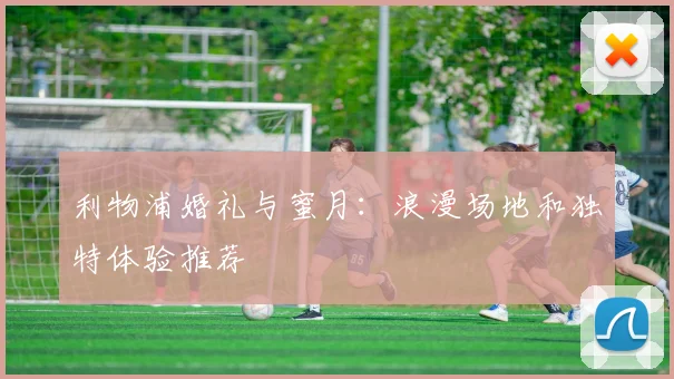 利物浦婚礼与蜜月：浪漫场地和独特体验推荐