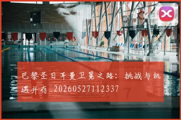 巴黎圣日耳曼卫冕之路:挑战与机遇并存_20260527112337