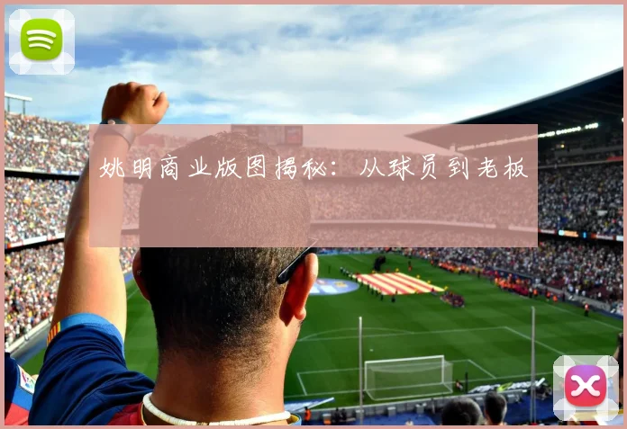 姚明商业版图揭秘:从球员到老板