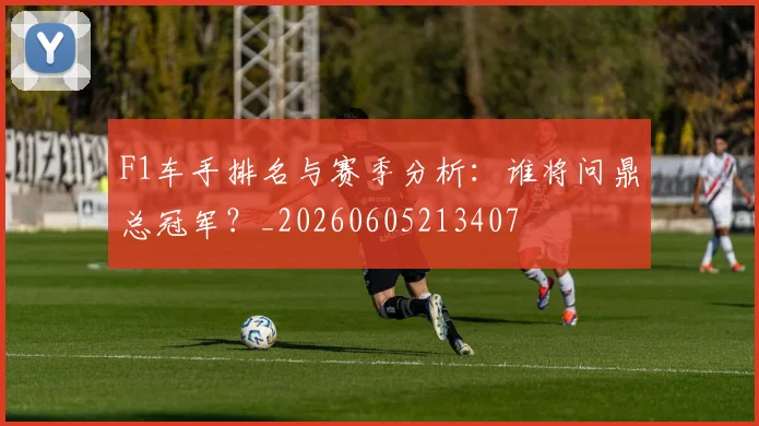 F1车手排名与赛季分析：谁将问鼎总冠军？_20260605213407