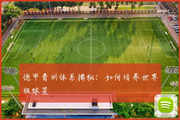 德甲青训体系揭秘：如何培养世界级球星