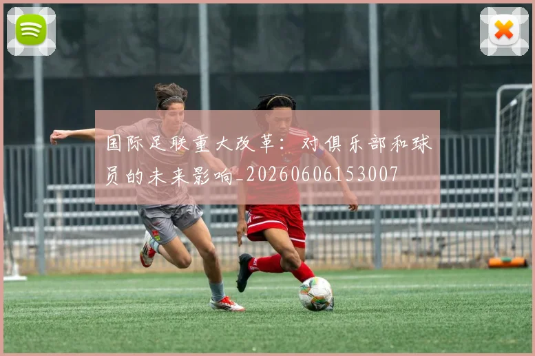 国际足联重大改革:对俱乐部和球员的未来影响_20260606153007