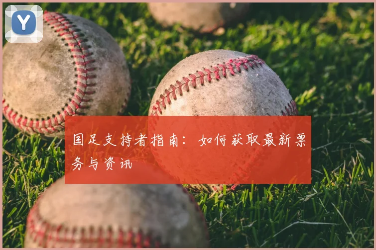 国足支持者指南:如何获取最新票务与资讯