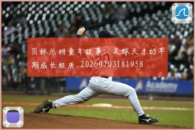 贝林厄姆童年故事：足球天才的早期成长经历_20260703181958