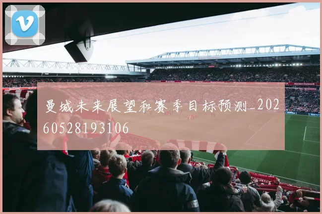 曼城未来展望和赛季目标预测_20260528193106