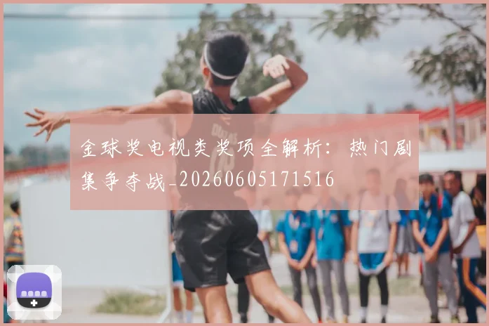 金球奖电视类奖项全解析:热门剧集争夺战_20260605171516